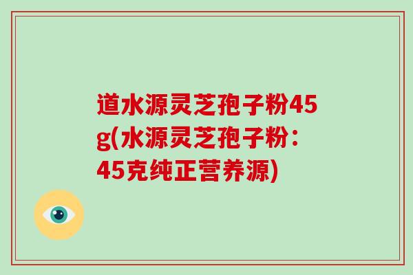 道水源灵芝孢子粉45g(水源灵芝孢子粉：45克纯正营养源)