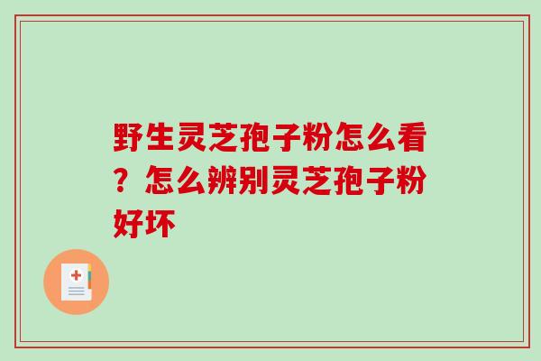野生灵芝孢子粉怎么看？怎么辨别灵芝孢子粉好坏