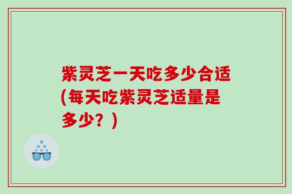 紫灵芝一天吃多少合适(每天吃紫灵芝适量是多少？)