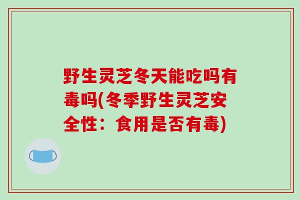 野生灵芝冬天能吃吗有毒吗(冬季野生灵芝安全性：食用是否有毒)