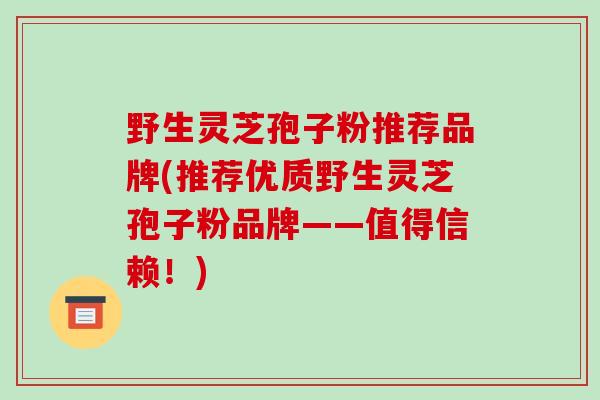 野生灵芝孢子粉推荐品牌(推荐优质野生灵芝孢子粉品牌——值得信赖！)