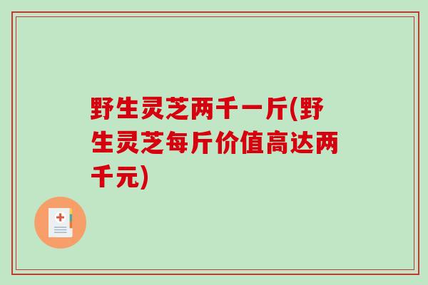 野生灵芝两千一斤(野生灵芝每斤价值高达两千元)