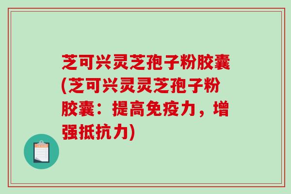 芝可兴灵芝孢子粉胶囊(芝可兴灵灵芝孢子粉胶囊：提高免疫力，增强抵抗力)