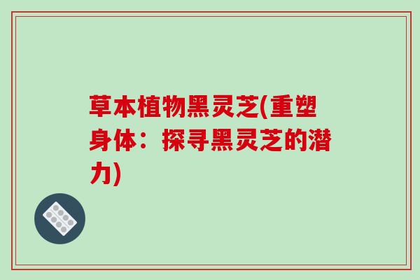 草本植物黑灵芝(重塑身体：探寻黑灵芝的潜力)