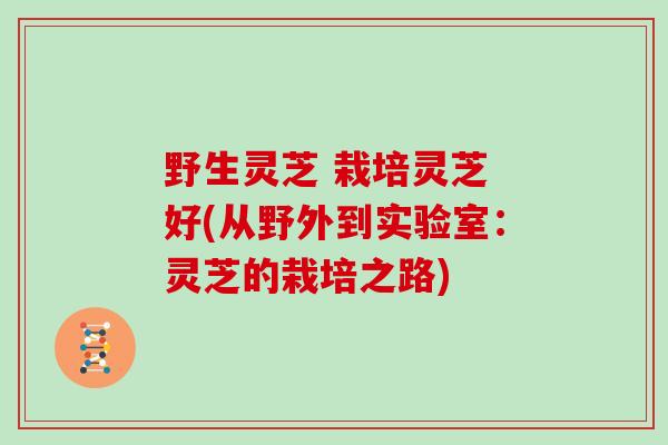野生灵芝 栽培灵芝 好(从野外到实验室：灵芝的栽培之路)