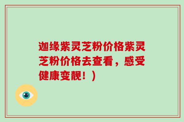 迦缘紫灵芝粉价格紫灵芝粉价格去查看，感受健康变靓！)