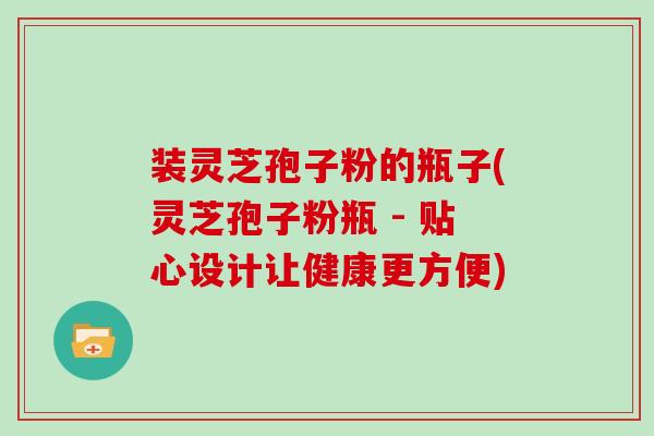 装灵芝孢子粉的瓶子(灵芝孢子粉瓶 - 贴心设计让健康更方便)