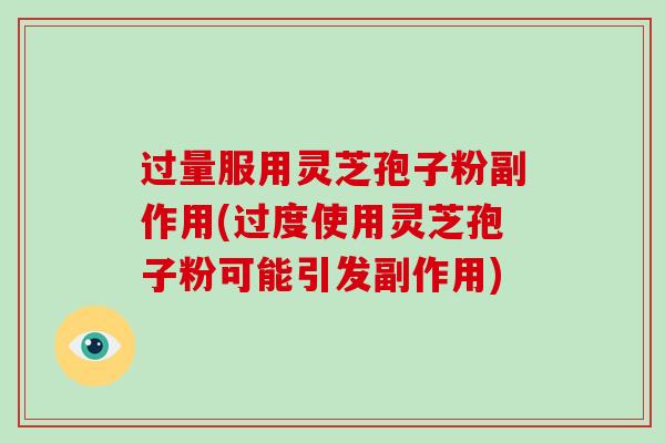 过量服用灵芝孢子粉副作用(过度使用灵芝孢子粉可能引发副作用)