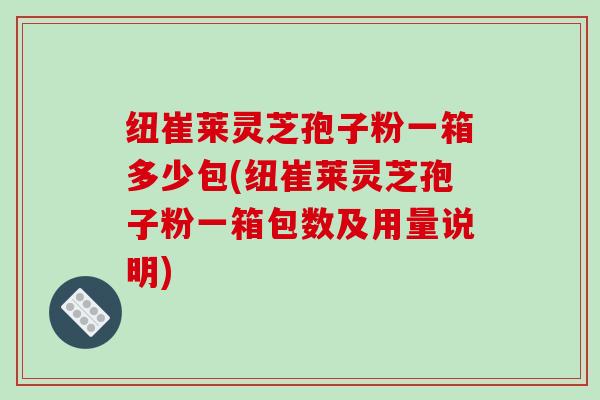 纽崔莱灵芝孢子粉一箱多少包(纽崔莱灵芝孢子粉一箱包数及用量说明)