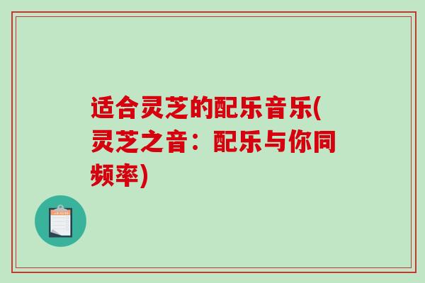 适合灵芝的配乐音乐(灵芝之音：配乐与你同频率)
