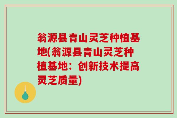 翁源县青山灵芝种植基地(翁源县青山灵芝种植基地：创新技术提高灵芝质量)