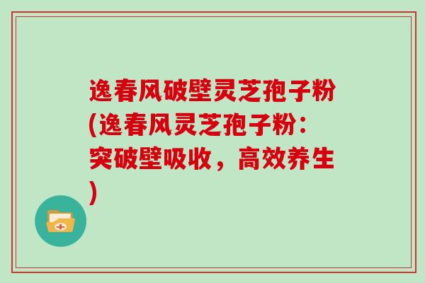逸春风破壁灵芝孢子粉(逸春风灵芝孢子粉：突破壁吸收，高效养生)
