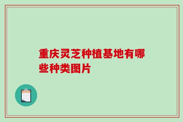重庆灵芝种植基地有哪些种类图片