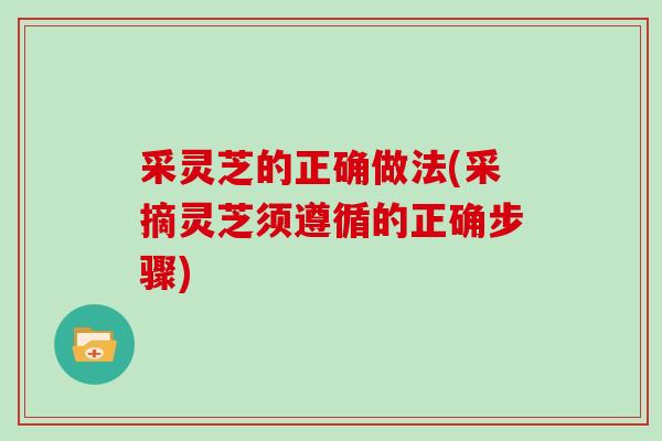 采灵芝的正确做法(采摘灵芝须遵循的正确步骤)