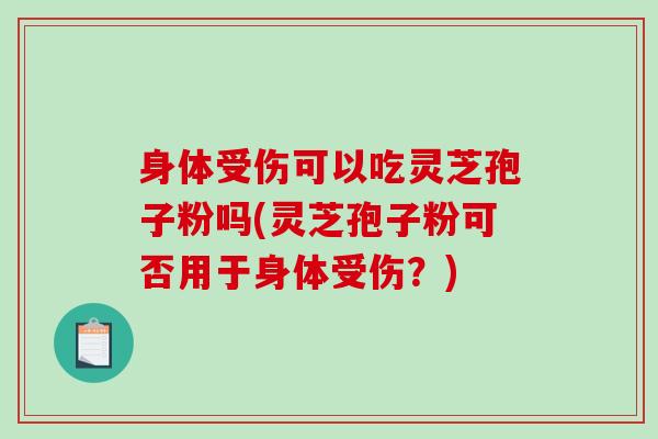 身体受伤可以吃灵芝孢子粉吗(灵芝孢子粉可否用于身体受伤？)
