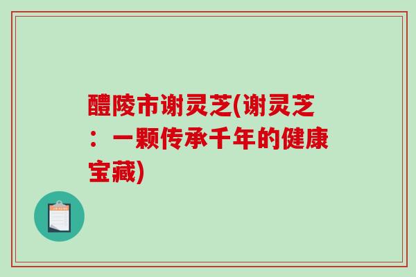 醴陵市谢灵芝(谢灵芝：一颗传承千年的健康宝藏)