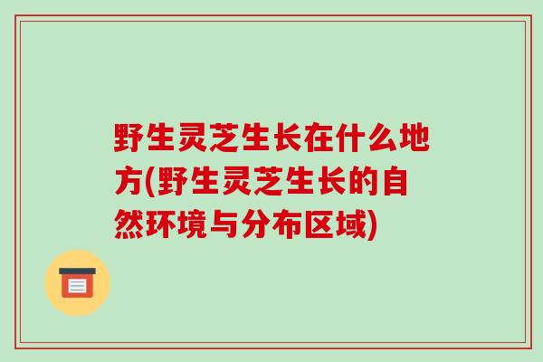 野生灵芝生长在什么地方(野生灵芝生长的自然环境与分布区域)