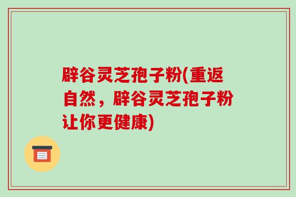 辟谷灵芝孢子粉(重返自然，辟谷灵芝孢子粉让你更健康)