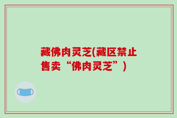 藏佛肉灵芝(藏区禁止售卖“佛肉灵芝”)