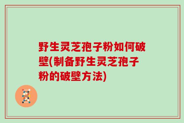 野生灵芝孢子粉如何破壁(制备野生灵芝孢子粉的破壁方法)