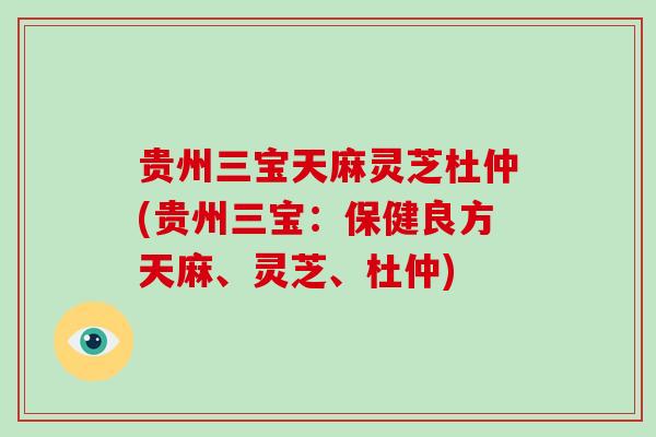 贵州三宝天麻灵芝杜仲(贵州三宝：保健良方天麻、灵芝、杜仲)