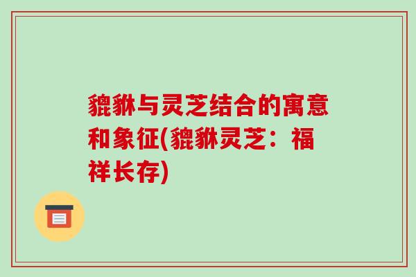 貔貅与灵芝结合的寓意和象征(貔貅灵芝：福祥长存)