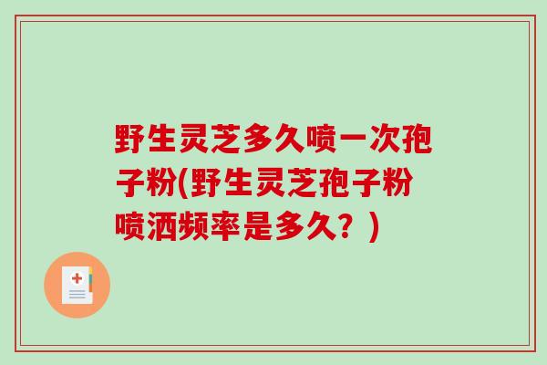 野生灵芝多久喷一次孢子粉(野生灵芝孢子粉喷洒频率是多久？)