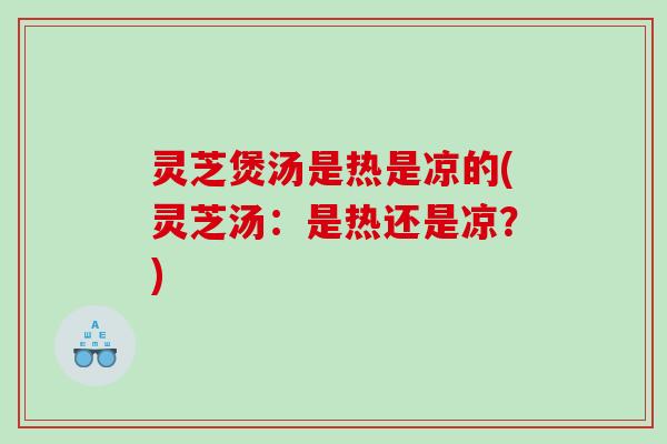 灵芝煲汤是热是凉的(灵芝汤：是热还是凉？)