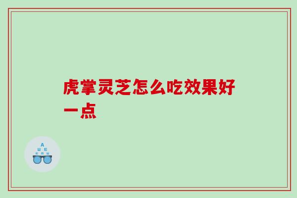 虎掌灵芝怎么吃效果好一点
