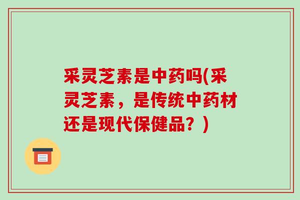 采灵芝素是吗(采灵芝素，是传统材还是现代保健品？)