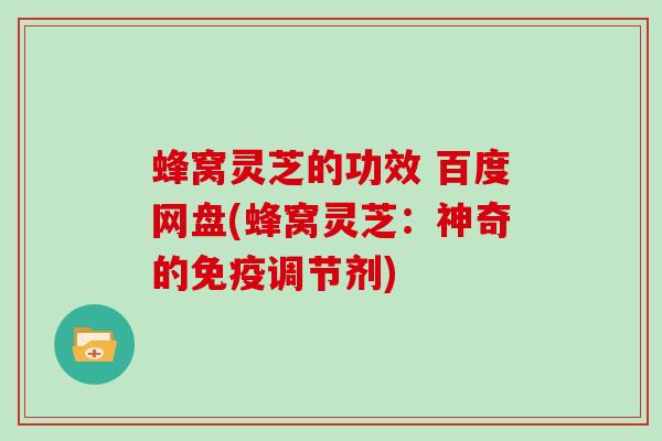 蜂窝灵芝的功效 百度网盘(蜂窝灵芝：神奇的免疫调节剂)
