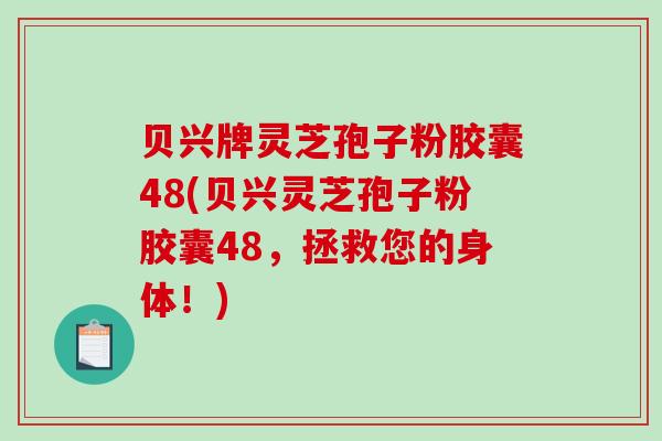 贝兴牌灵芝孢子粉胶囊48(贝兴灵芝孢子粉胶囊48，拯救您的身体！)