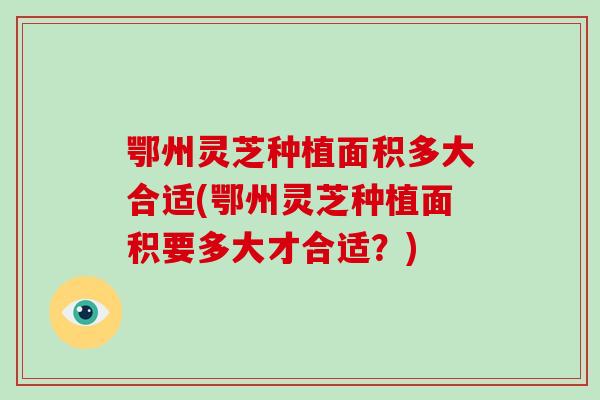 鄂州灵芝种植面积多大合适(鄂州灵芝种植面积要多大才合适？)