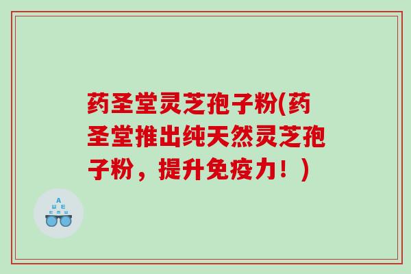 药圣堂灵芝孢子粉(药圣堂推出纯天然灵芝孢子粉，提升免疫力！)