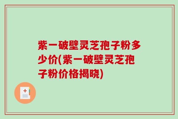 紫一破壁灵芝孢子粉多少价(紫一破壁灵芝孢子粉价格揭晓)