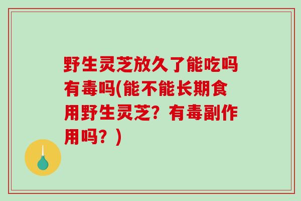 野生灵芝放久了能吃吗有毒吗(能不能长期食用野生灵芝？有毒副作用吗？)