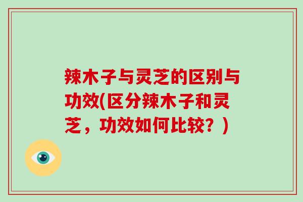 辣木子与灵芝的区别与功效(区分辣木子和灵芝，功效如何比较？)