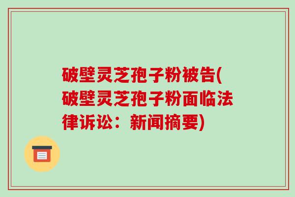 破壁灵芝孢子粉被告(破壁灵芝孢子粉面临法律诉讼：新闻摘要)