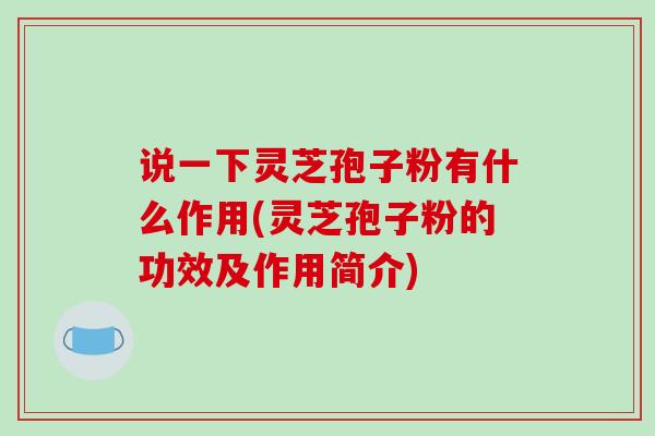 说一下灵芝孢子粉有什么作用(灵芝孢子粉的功效及作用简介)