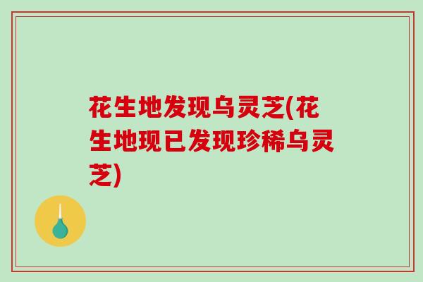 花生地发现乌灵芝(花生地现已发现珍稀乌灵芝)