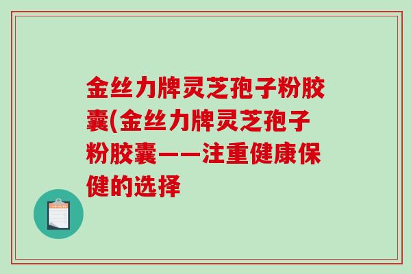 金丝力牌灵芝孢子粉胶囊(金丝力牌灵芝孢子粉胶囊——注重健康保健的选择