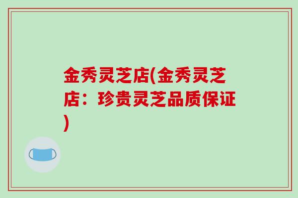 金秀灵芝店(金秀灵芝店：珍贵灵芝品质保证)
