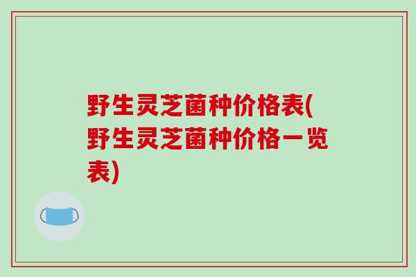 野生灵芝菌种价格表(野生灵芝菌种价格一览表)