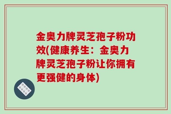 金奥力牌灵芝孢子粉功效(健康养生：金奥力牌灵芝孢子粉让你拥有更强健的身体)