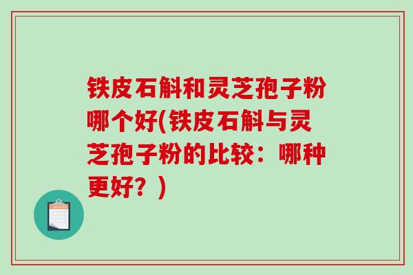 铁皮石斛和灵芝孢子粉哪个好(铁皮石斛与灵芝孢子粉的比较：哪种更好？)
