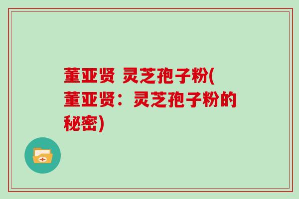 董亚贤 灵芝孢子粉(董亚贤：灵芝孢子粉的秘密)