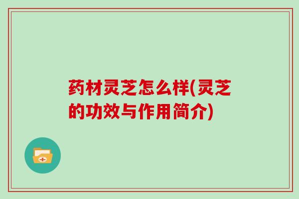 药材灵芝怎么样(灵芝的功效与作用简介)