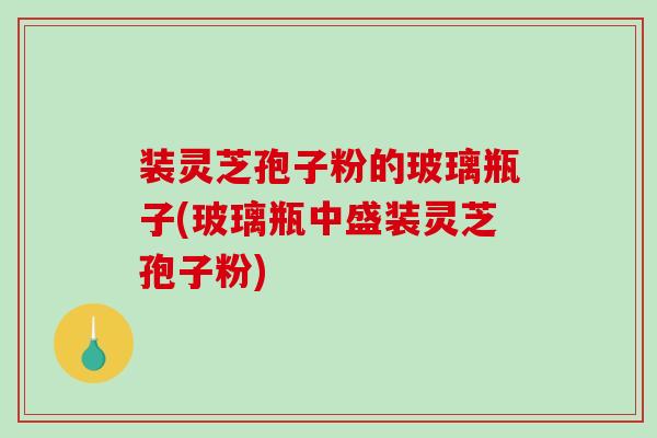 装灵芝孢子粉的玻璃瓶子(玻璃瓶中盛装灵芝孢子粉)