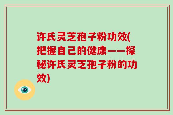 许氏灵芝孢子粉功效(把握自己的健康——探秘许氏灵芝孢子粉的功效)