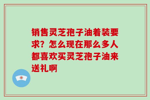 销售灵芝孢子油着装要求？怎么现在那么多人都喜欢买灵芝孢子油来送礼啊